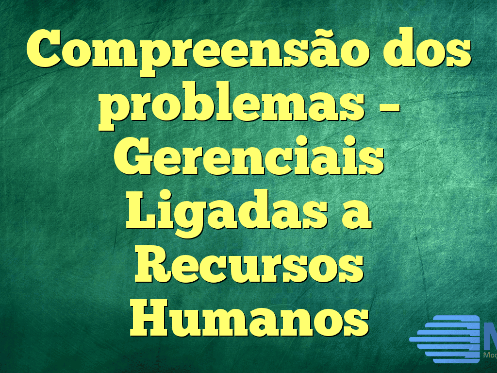 Compreensão dos problemas – Gerenciais Ligadas a Recursos Humanos