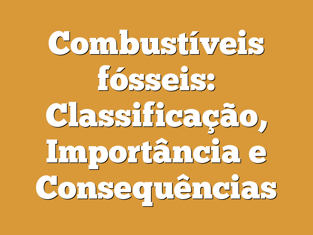 Combustíveis fósseis: Classificação, Importância e Consequências