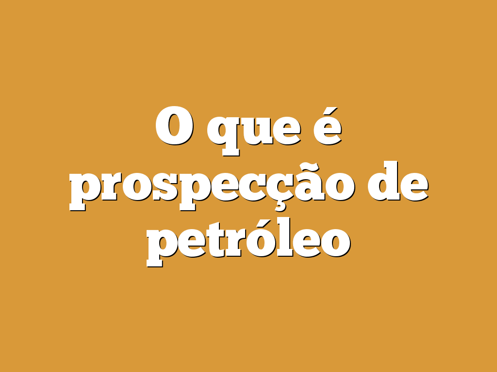 O que é prospecção de petróleo