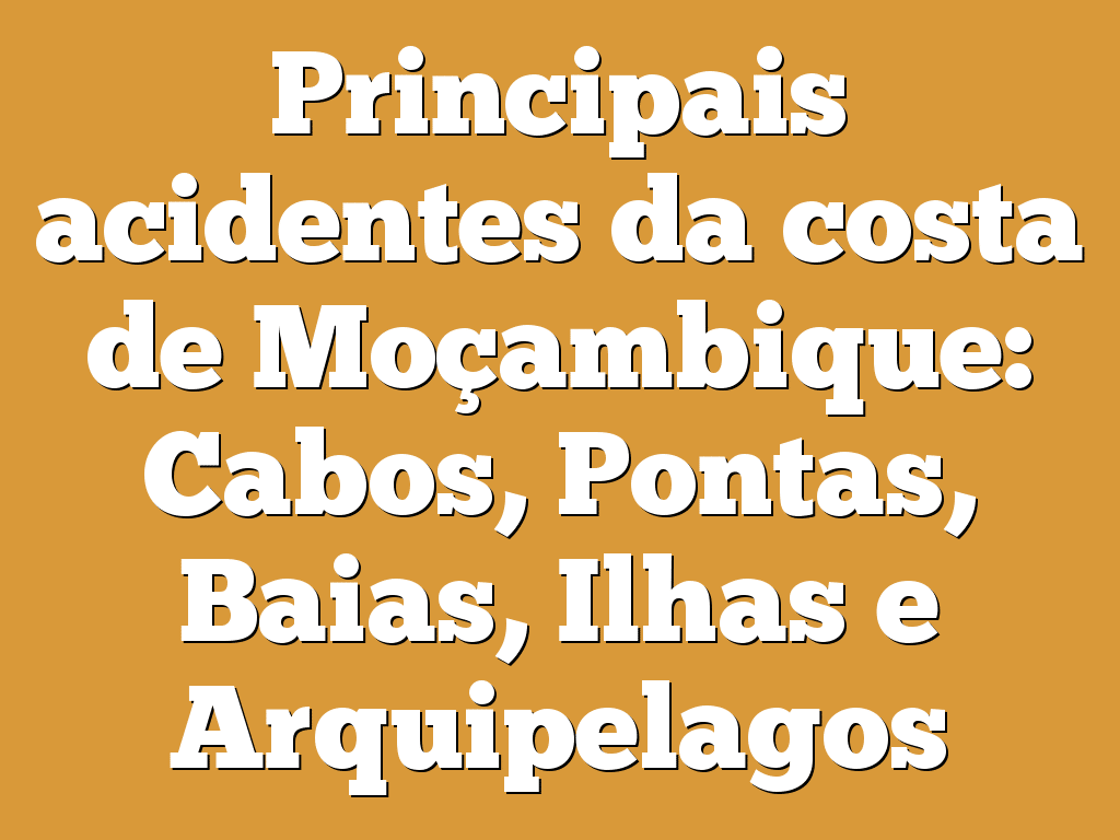 Principais acidentes da costa de Moçambique: Cabos, Pontas, Baias, Ilhas e Arquipelagos