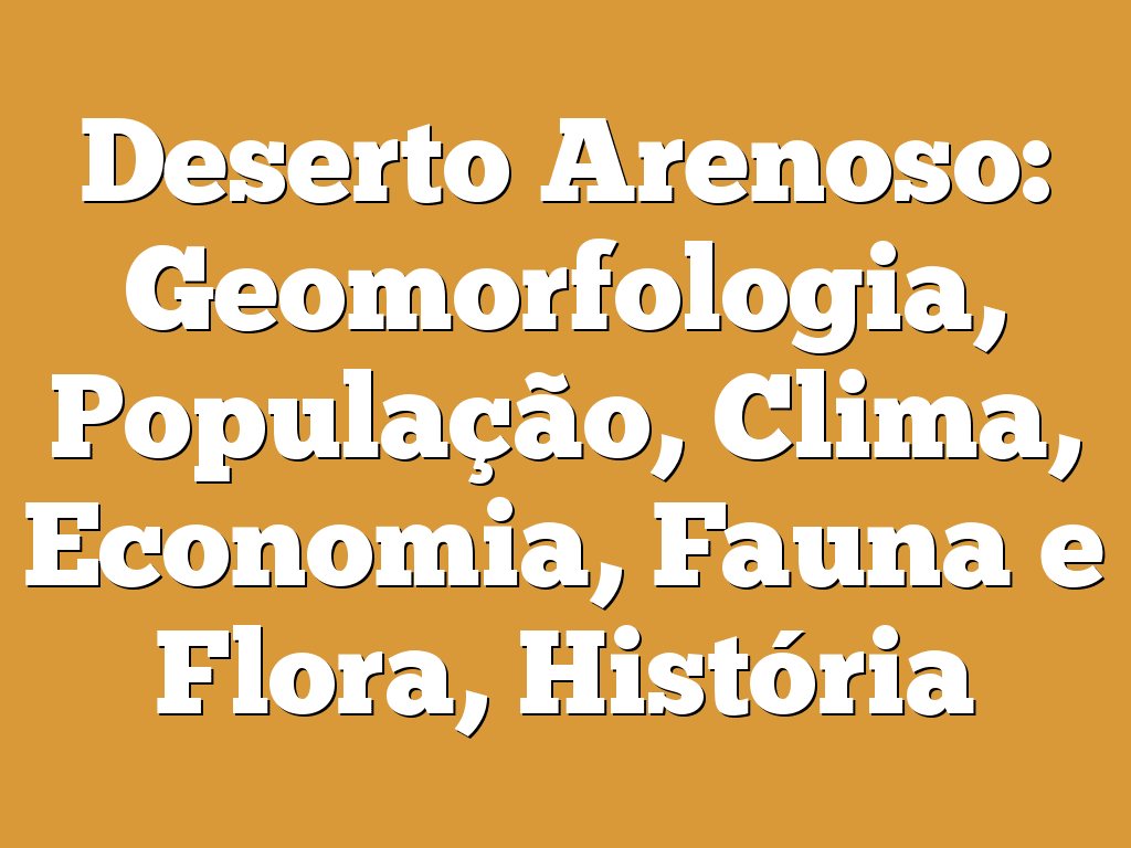 Deserto Arenoso: Geomorfologia, População, Clima, Economia, Fauna e Flora, História