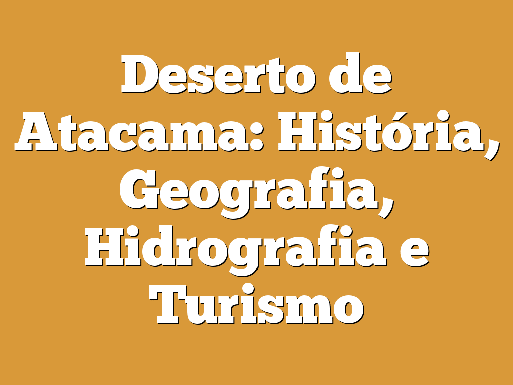 Deserto de Atacama: História, Geografia, Hidrografia e Turismo