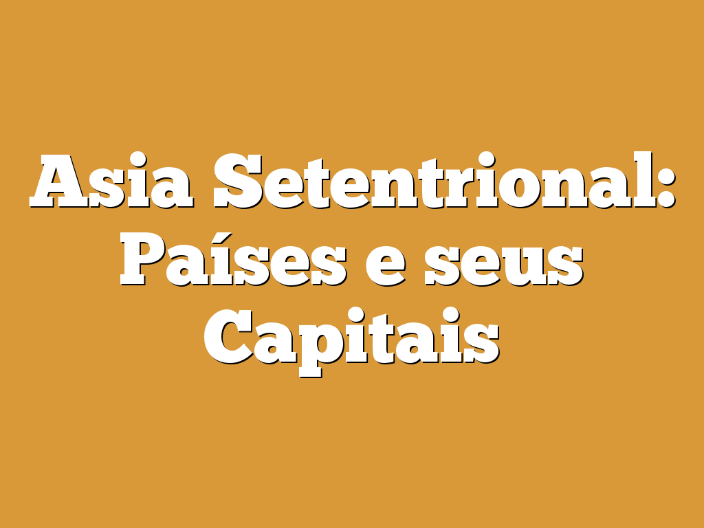 Asia Setentrional: Países e seus Capitais