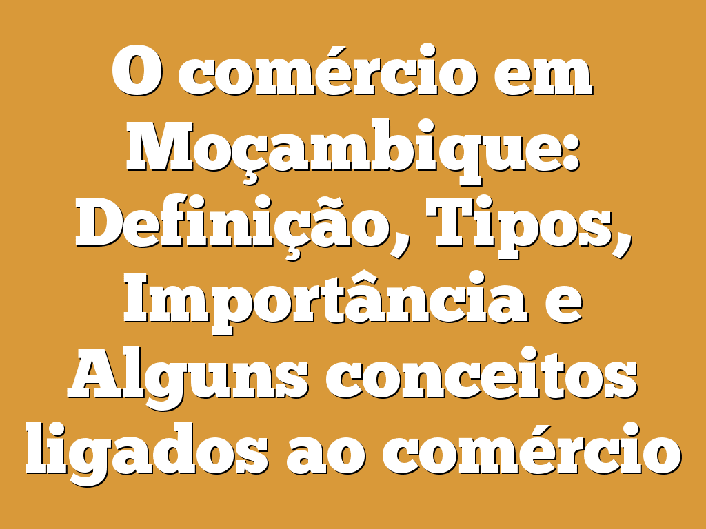 O comércio em Moçambique: Definição, Tipos, Importância e Alguns conceitos ligados ao comércio