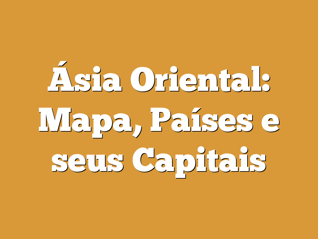 Ásia Oriental: Mapa, Países e seus Capitais