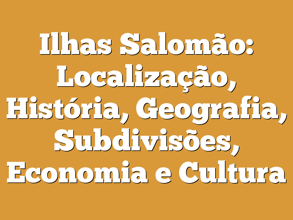 Ilhas Salomão: Localização, História, Geografia, Subdivisões, Economia e Cultura