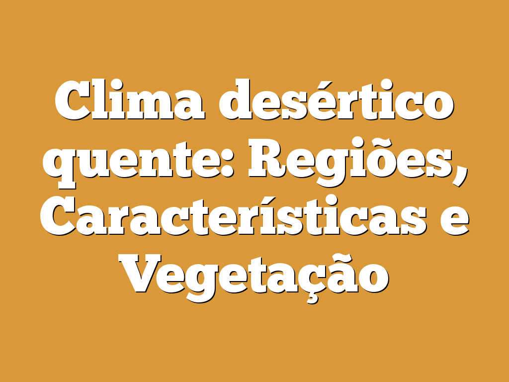Clima desértico quente: Regiões, Características e Vegetação