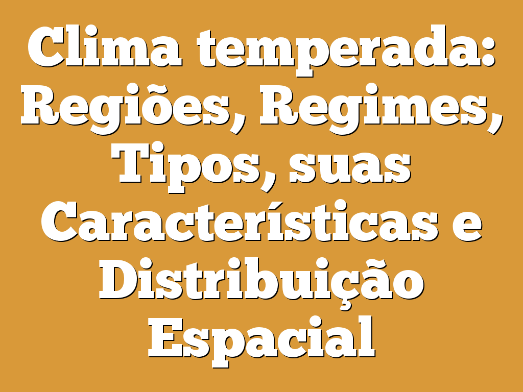 Clima temperada: Regiões, Regimes, Tipos, suas Características e Distribuição Espacial