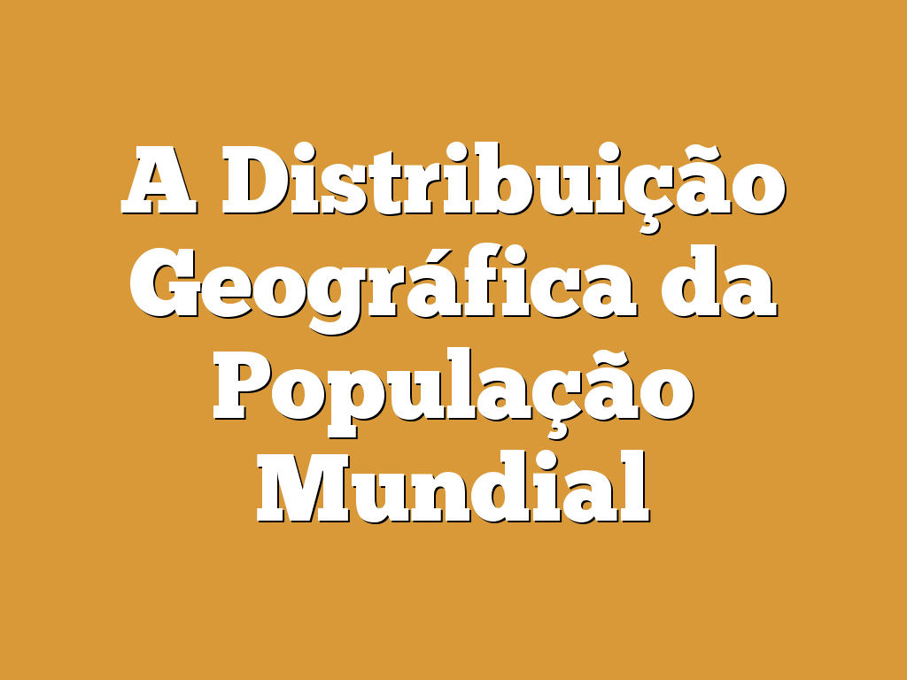 A Distribuição Geográfica da População Mundial
