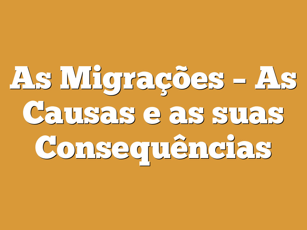 As Migrações – As Causas e as suas Consequências