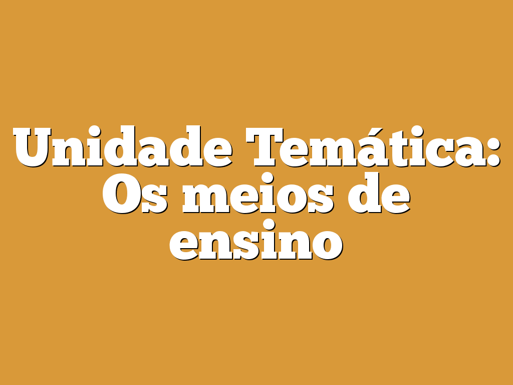 Unidade Temática: Os meios de ensino