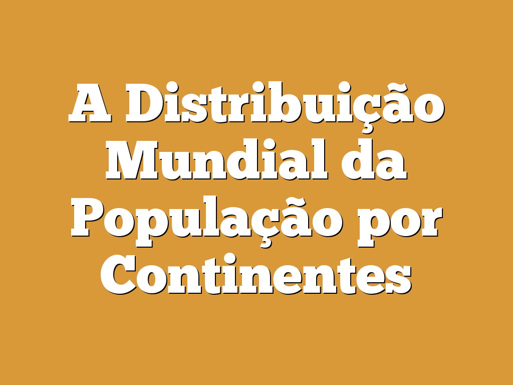 A Distribuição Mundial da População por Continentes
