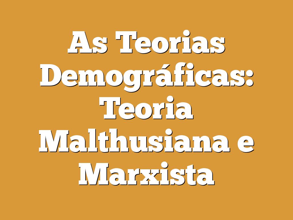As Teorias Demográficas: Teoria Malthusiana e Marxista