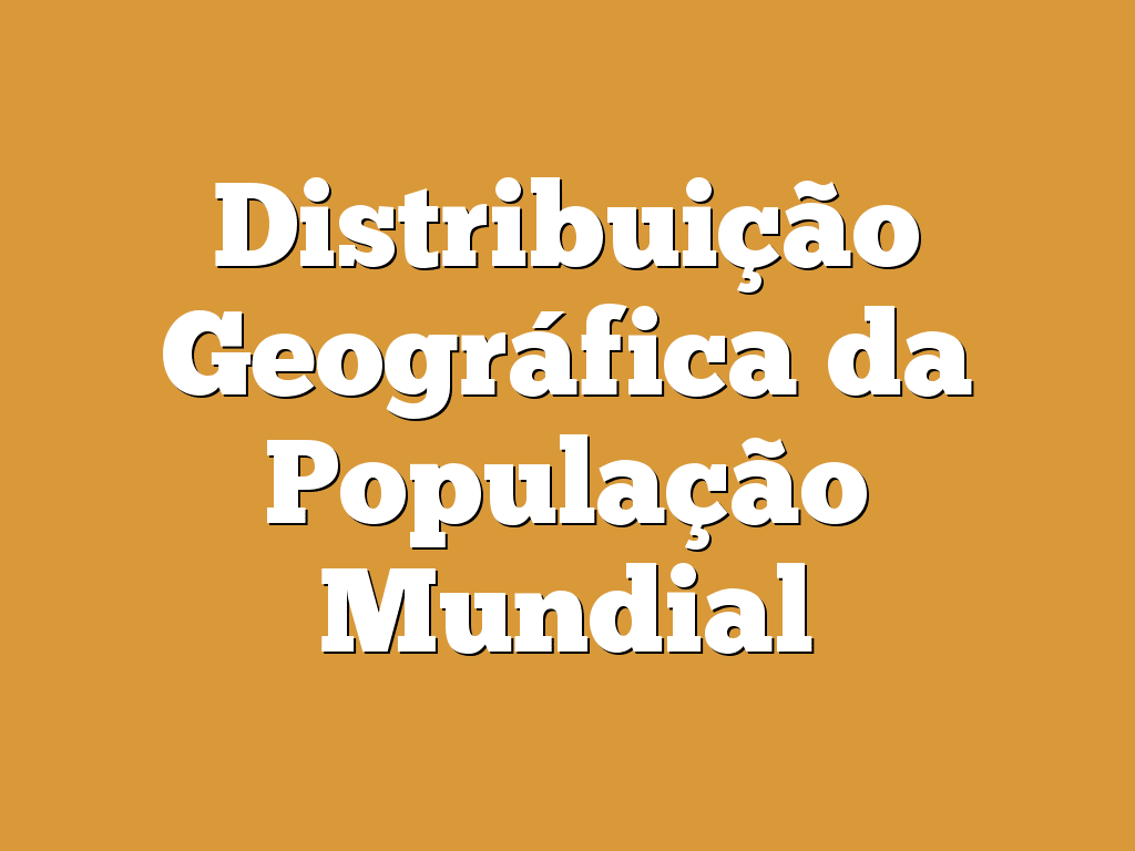 Distribuição Geográfica da População Mundial