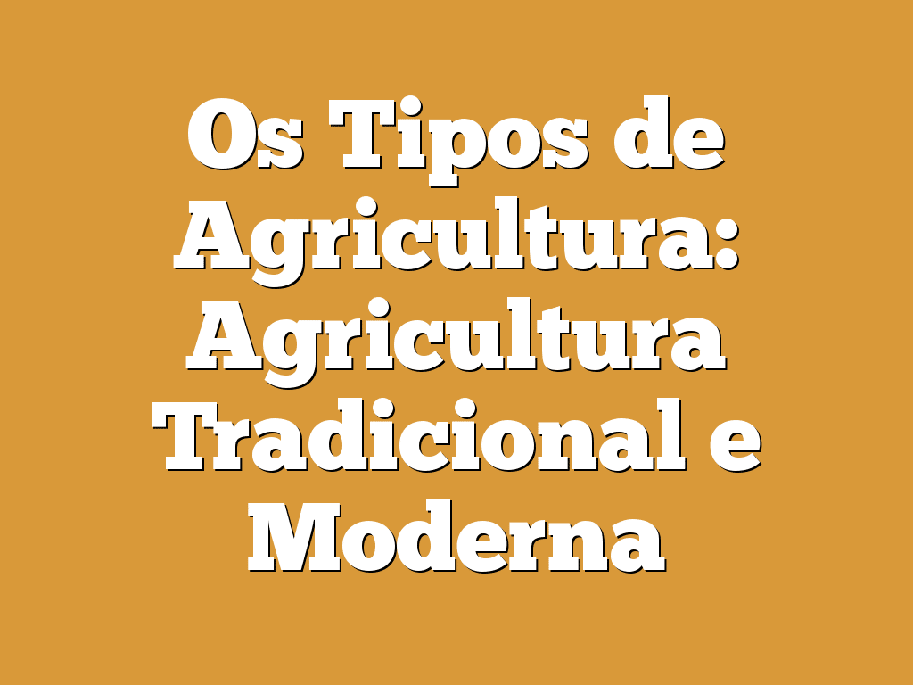 Os Tipos de Agricultura: Agricultura Tradicional e Moderna