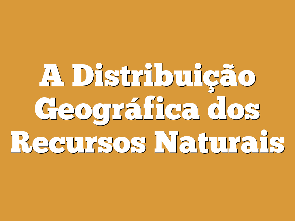 A Distribuição Geográfica dos Recursos Naturais