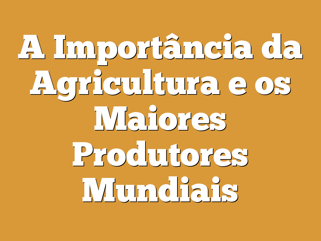 A Importância da Agricultura e os Maiores Produtores Mundiais