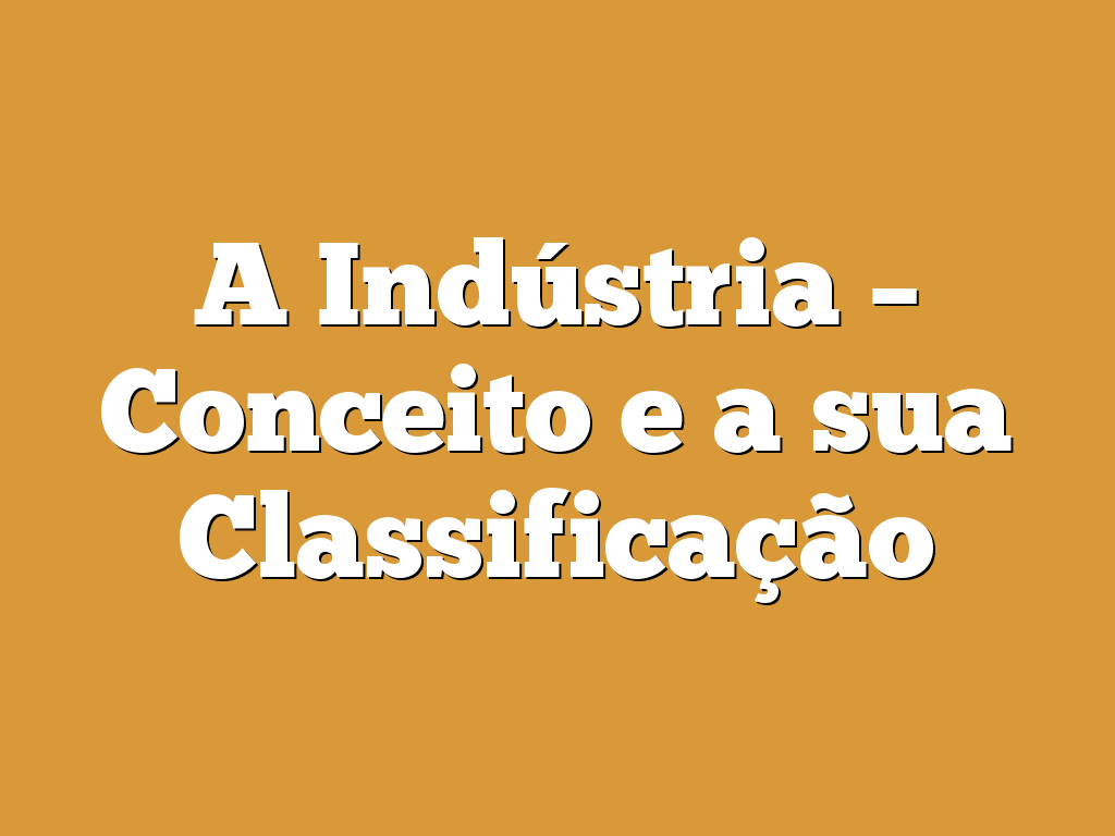 A Indústria – Conceito e a sua Classificação