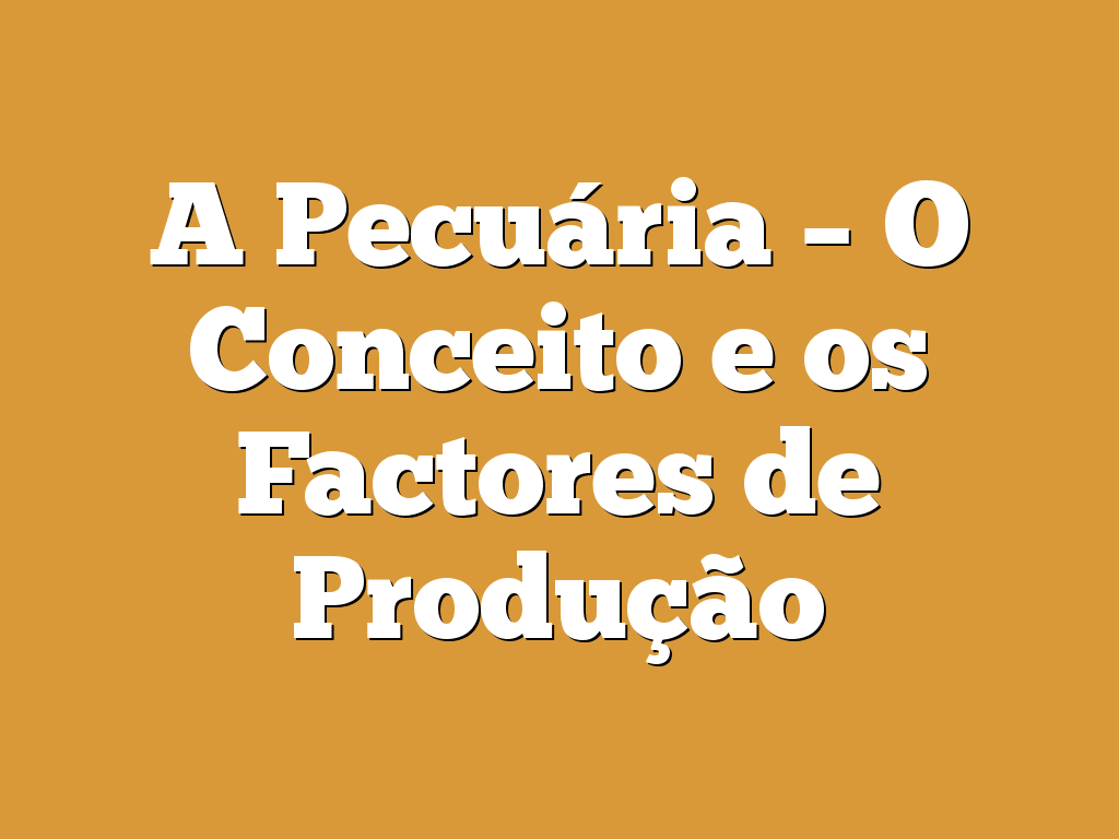 A Pecuária – O Conceito e os Factores de Produção