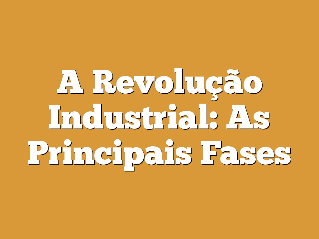 A Revolução Industrial: As Principais Fases