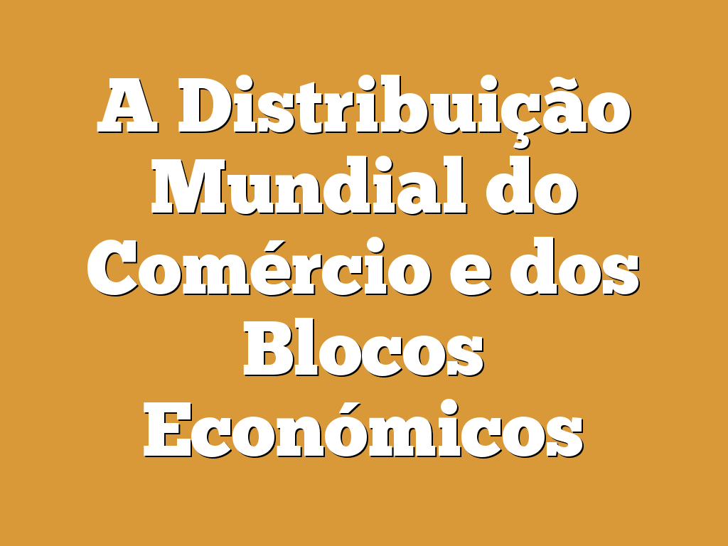 A Distribuição Mundial do Comércio e dos Blocos Económicos