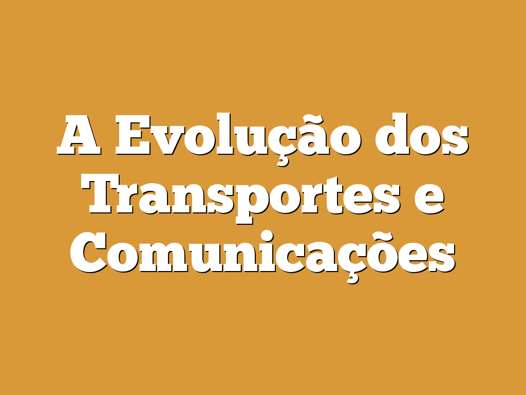A Evolução dos Transportes e Comunicações