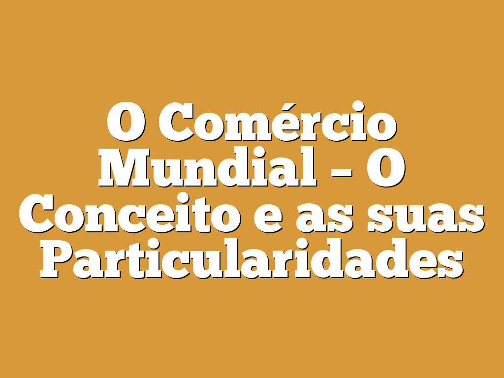 O Comércio Mundial – O Conceito e as suas Particularidades