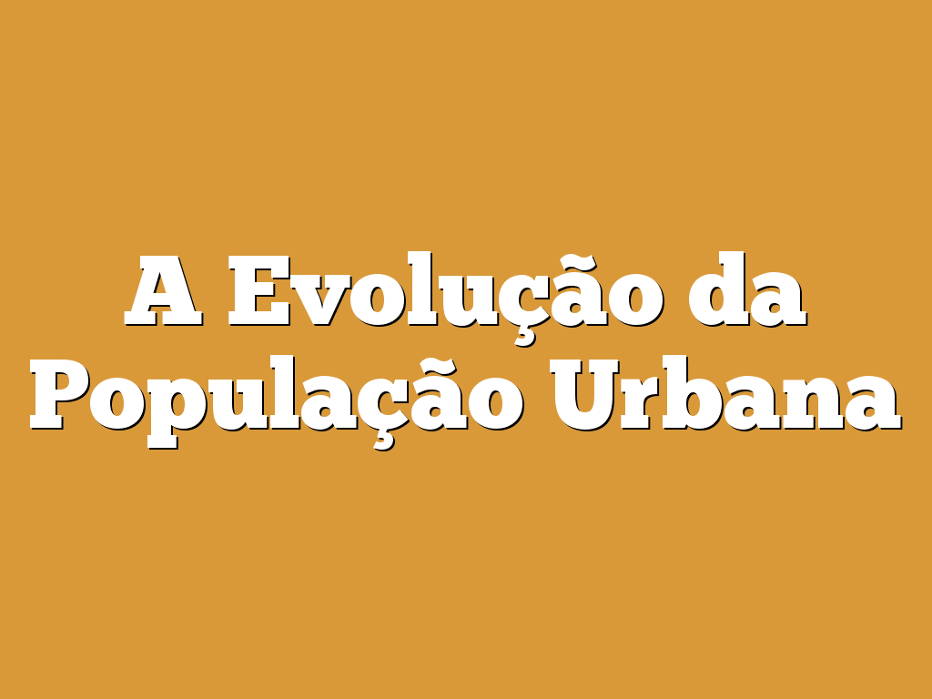 A Evolução da População Urbana