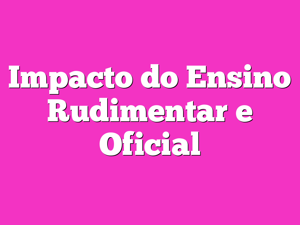 Impacto do Ensino Rudimentar e Oficial