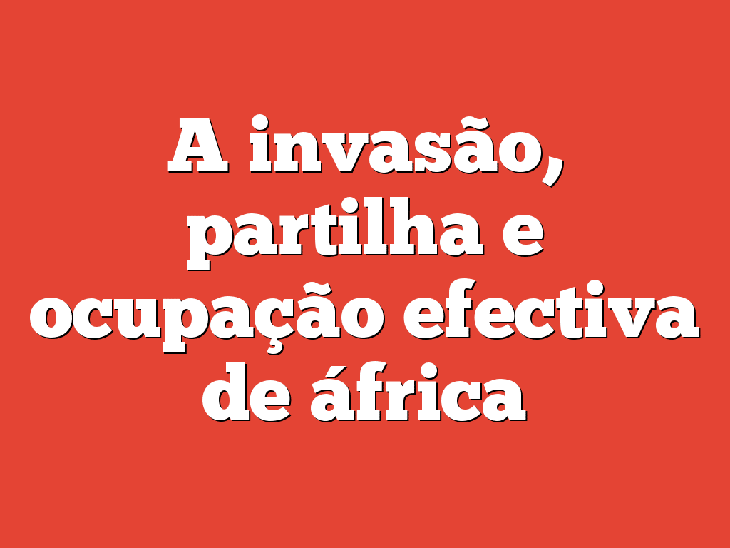 A invasão, partilha e ocupação efectiva de áfrica