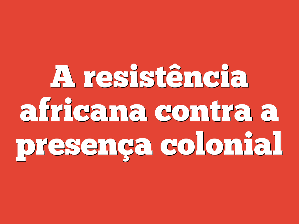 A resistência africana contra a presença colonial