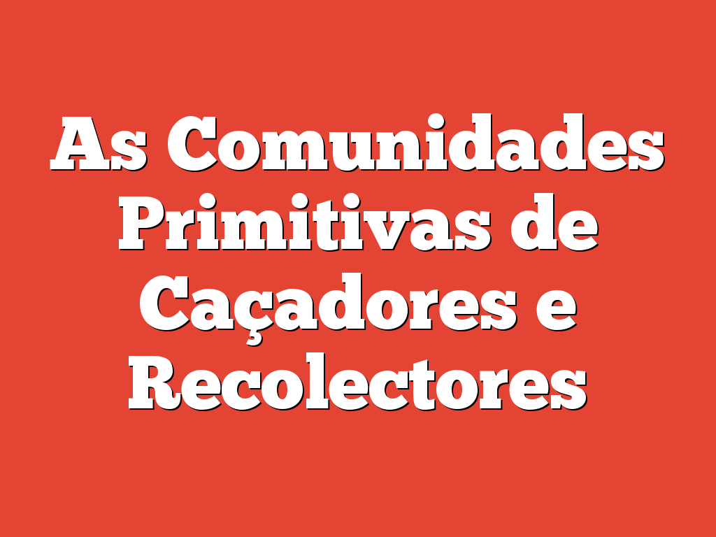 As Comunidades Primitivas de Caçadores e Recolectores