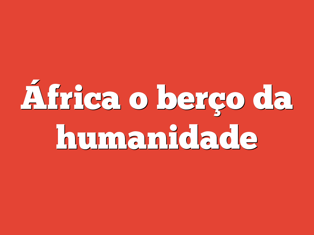 África o berço da humanidade