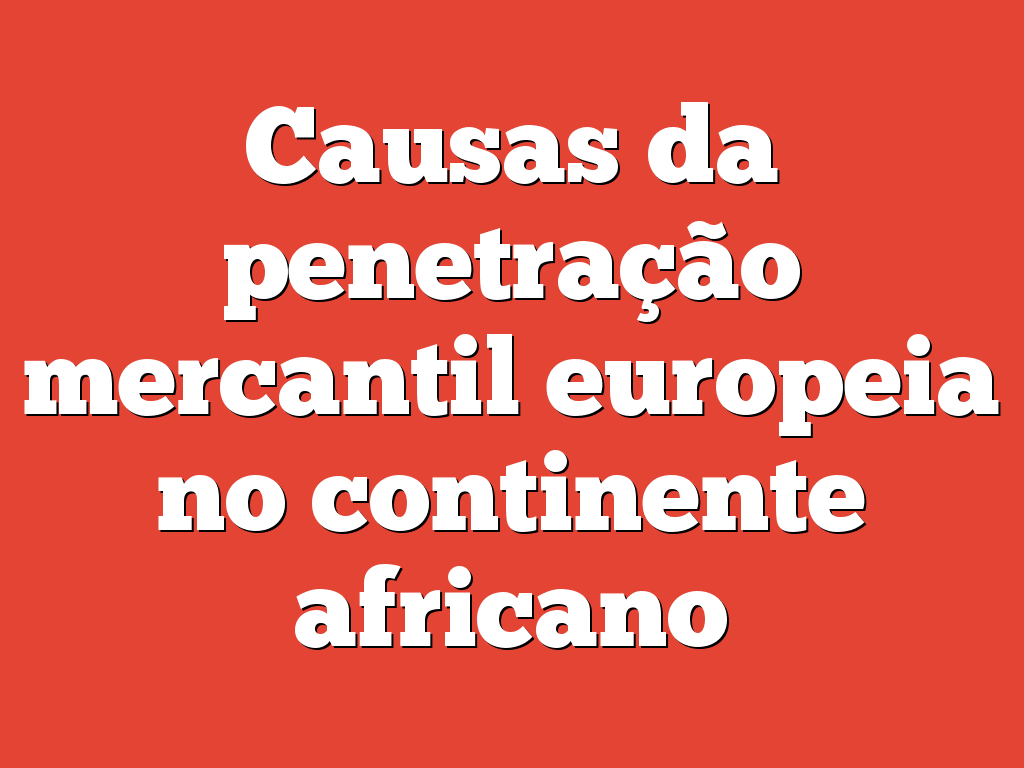 Causas da penetração mercantil europeia no continente africano