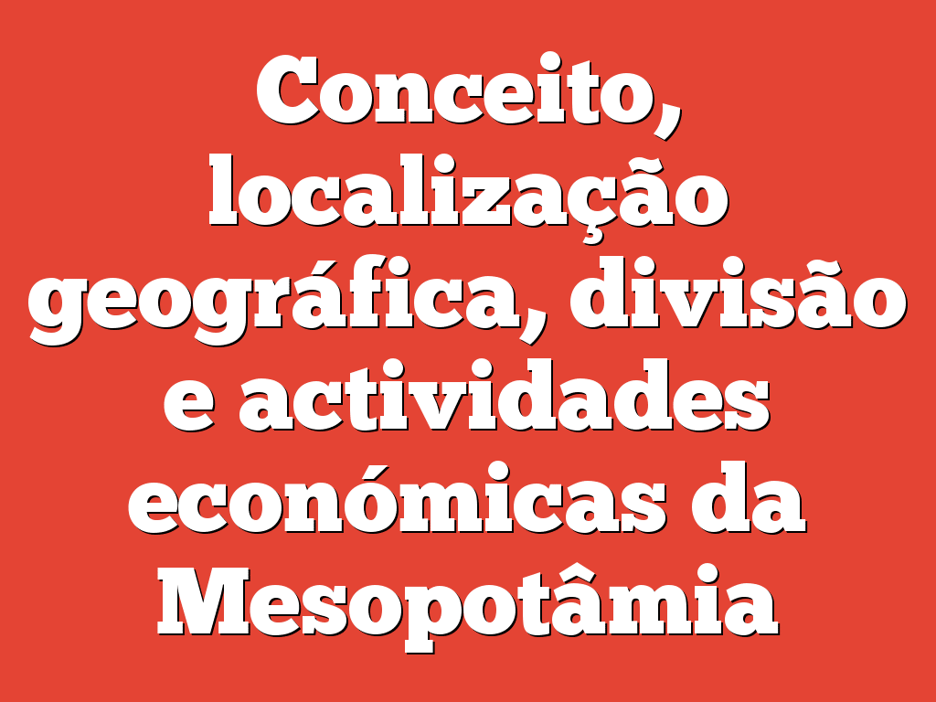 Conceito, localização geográfica, divisão e actividades económicas da Mesopotâmia
