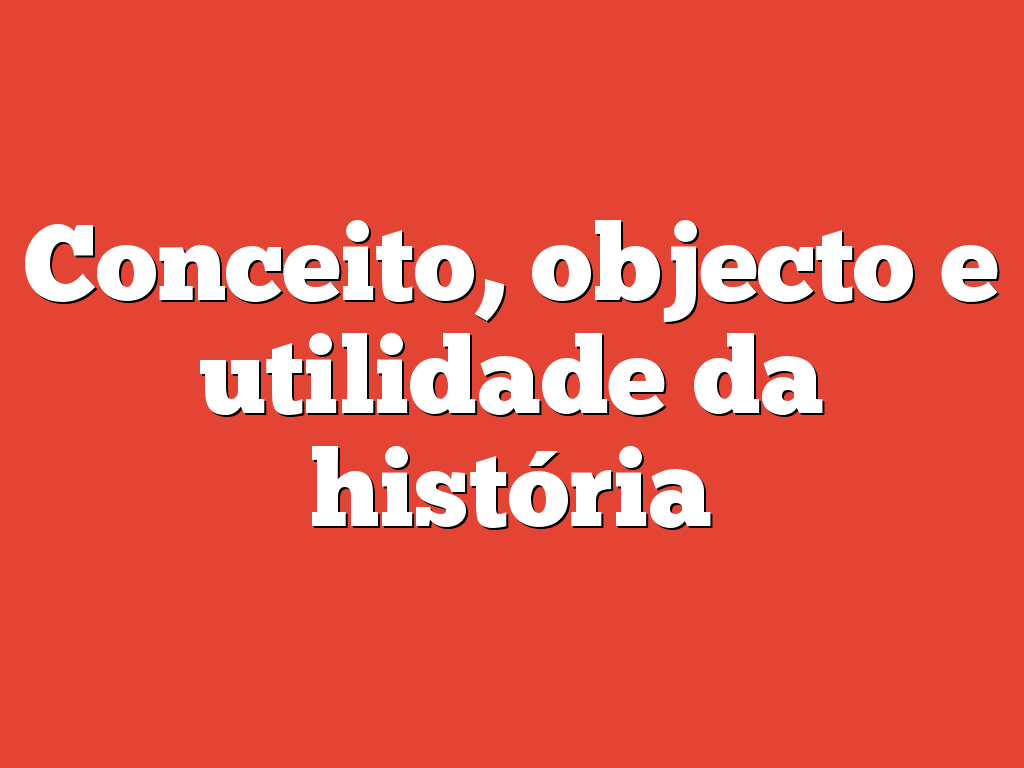 Conceito, objecto e utilidade da história