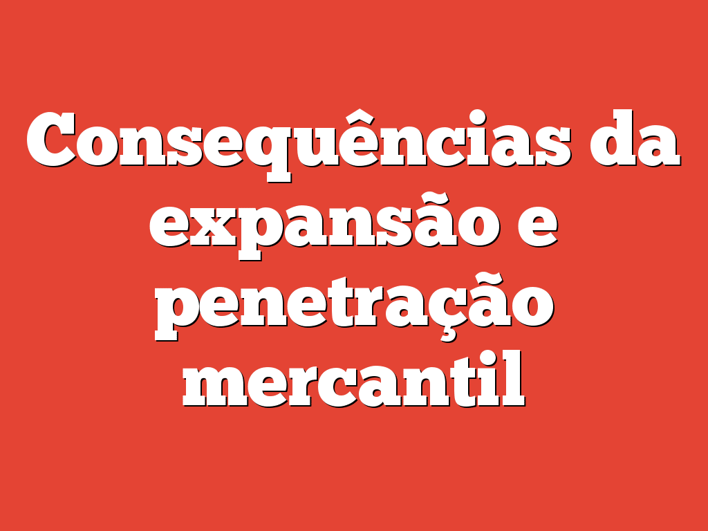 Consequências da expansão e penetração mercantil