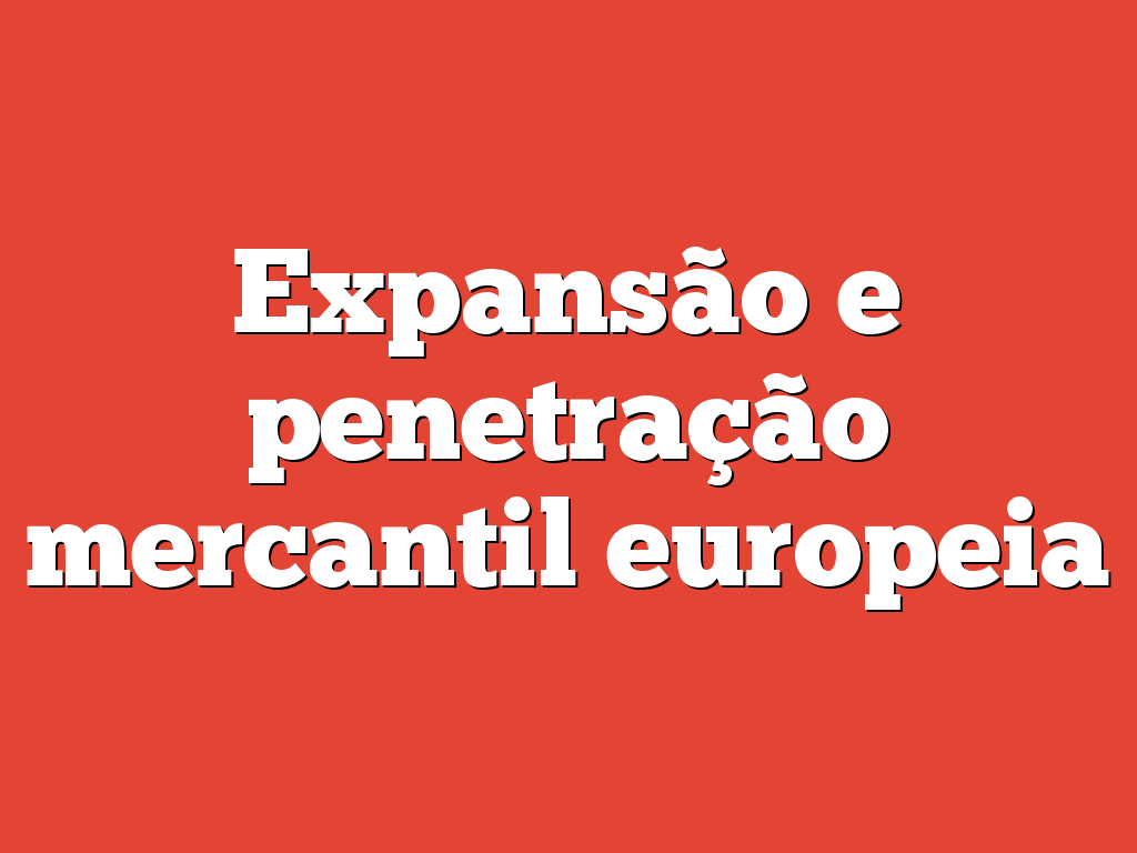 Expansão e penetração mercantil europeia