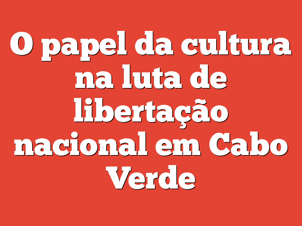 O papel da cultura na luta de libertação nacional em Cabo Verde