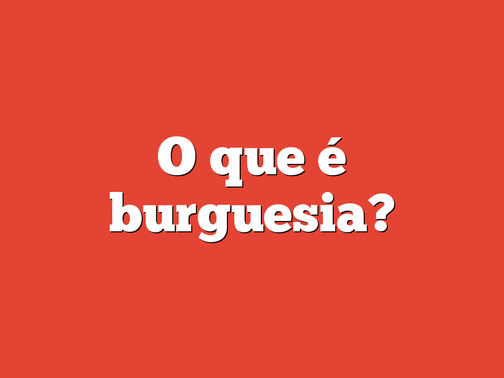 O que é burguesia?