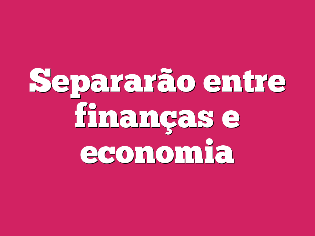 Separarão entre finanças e economia