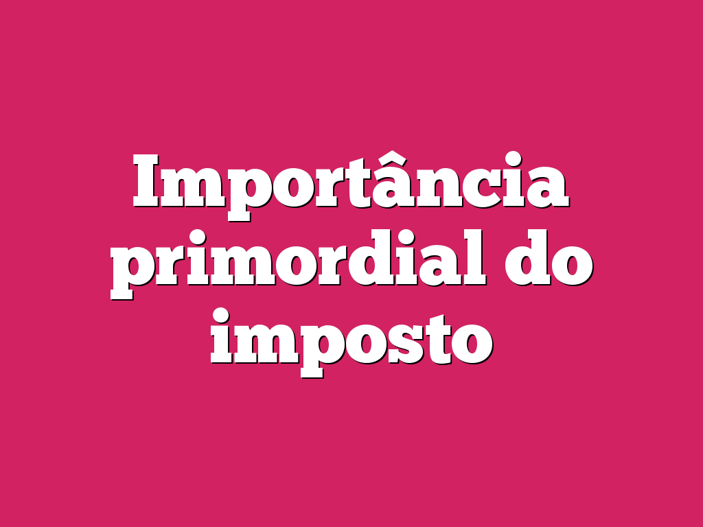 Importância primordial do imposto