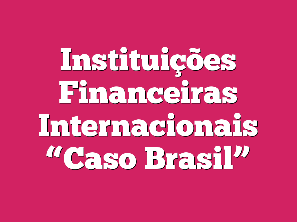 Instituições Financeiras Internacionais “Caso Brasil”