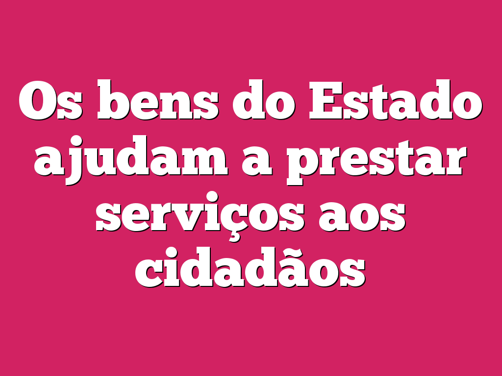 Os bens do Estado ajudam a prestar serviços aos cidadãos