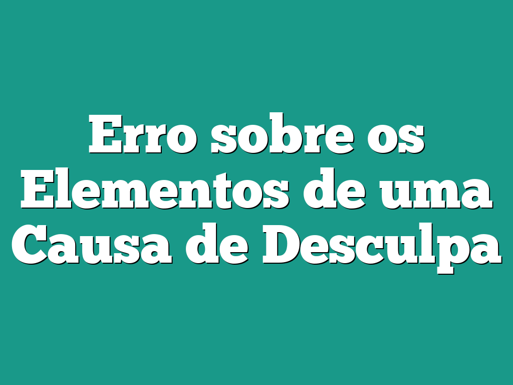 Erro sobre os Elementos de uma Causa de Desculpa