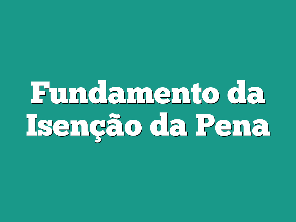 Fundamento da Isenção da Pena