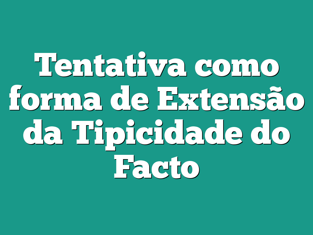 Tentativa como forma de Extensão da Tipicidade do Facto