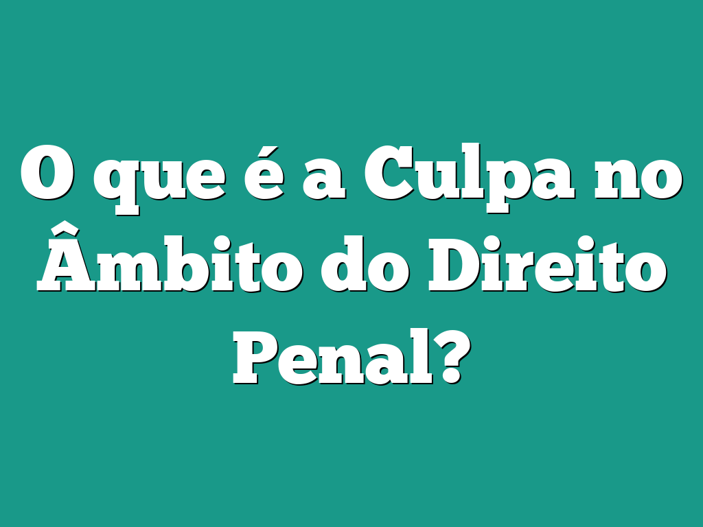 O que é a Culpa no Âmbito do Direito Penal?