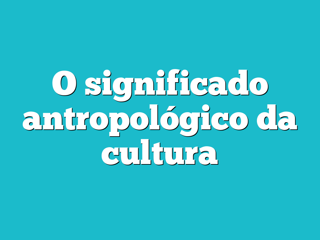 O significado antropológico da cultura