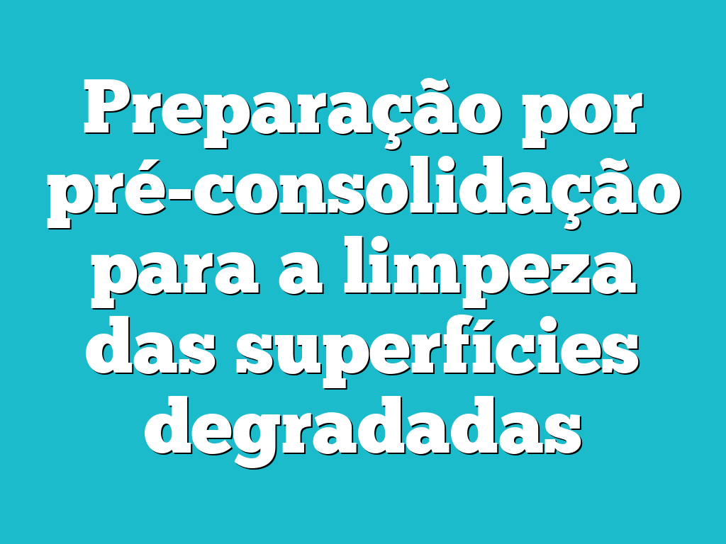 Preparação por pré-consolidação para a limpeza das superfícies degradadas